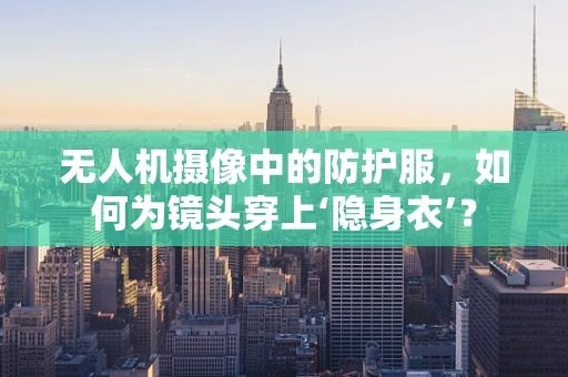 无人机摄像中的防护服，如何为镜头穿上‘隐身衣’？