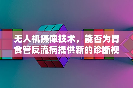 无人机摄像技术，能否为胃食管反流病提供新的诊断视角？