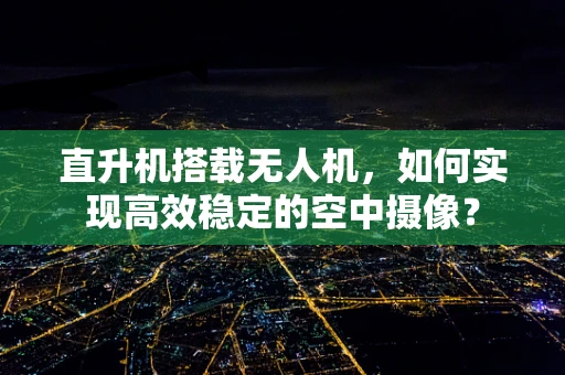 直升机搭载无人机，如何实现高效稳定的空中摄像？