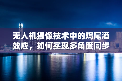 无人机摄像技术中的鸡尾酒效应，如何实现多角度同步拍摄？