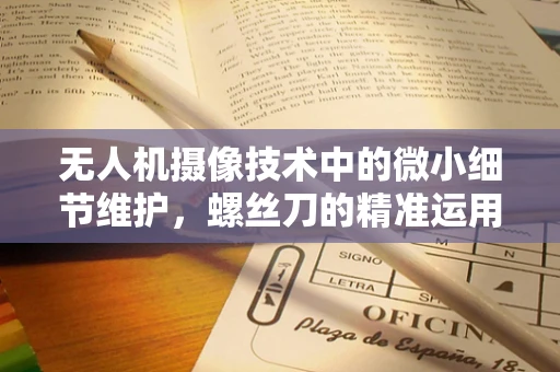 无人机摄像技术中的微小细节维护，螺丝刀的精准运用