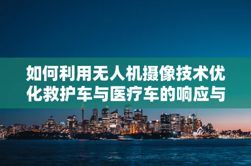 如何利用无人机摄像技术优化救护车与医疗车的响应与追踪？