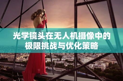 光学镜头在无人机摄像中的极限挑战与优化策略