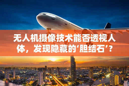 无人机摄像技术能否透视人体，发现隐藏的‘胆结石’？