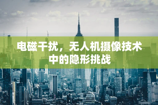 电磁干扰，无人机摄像技术中的隐形挑战