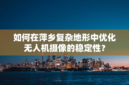 如何在萍乡复杂地形中优化无人机摄像的稳定性？