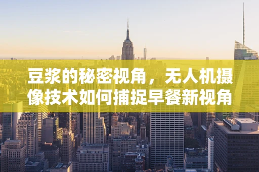 豆浆的秘密视角，无人机摄像技术如何捕捉早餐新视角？