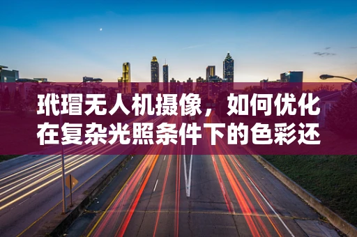 玳瑁无人机摄像，如何优化在复杂光照条件下的色彩还原？