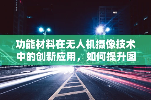 功能材料在无人机摄像技术中的创新应用，如何提升图像质量与耐用性？