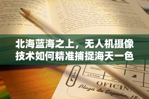 北海蓝海之上，无人机摄像技术如何精准捕捉海天一色的壮丽？