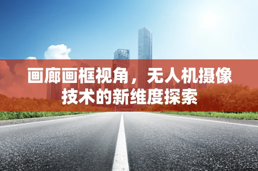 画廊画框视角，无人机摄像技术的新维度探索
