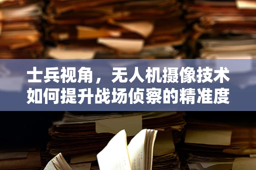 士兵视角，无人机摄像技术如何提升战场侦察的精准度？