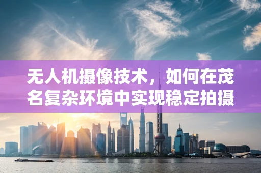 无人机摄像技术，如何在茂名复杂环境中实现稳定拍摄？