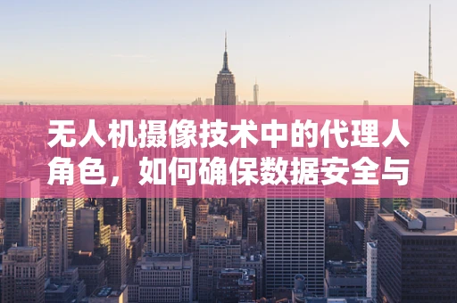 无人机摄像技术中的代理人角色，如何确保数据安全与合规性？