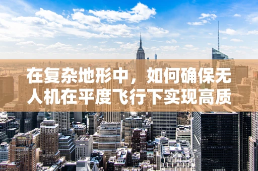 在复杂地形中，如何确保无人机在平度飞行下实现高质量摄像？