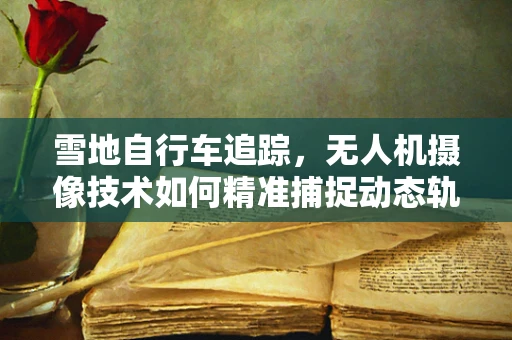 雪地自行车追踪，无人机摄像技术如何精准捕捉动态轨迹？