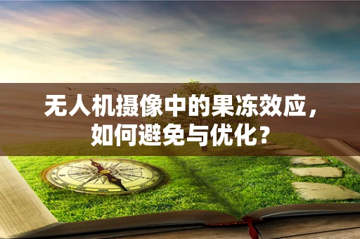 无人机摄像中的果冻效应，如何避免与优化？