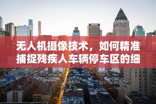 无人机摄像技术，如何精准捕捉残疾人车辆停车区的细节？