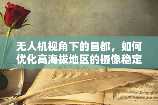 无人机视角下的昌都，如何优化高海拔地区的摄像稳定性？