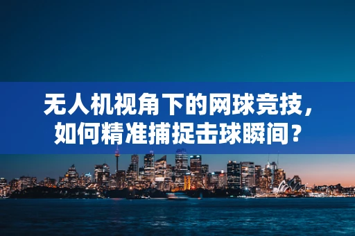无人机视角下的网球竞技，如何精准捕捉击球瞬间？