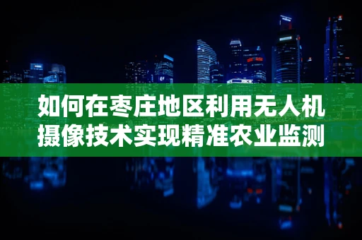 如何在枣庄地区利用无人机摄像技术实现精准农业监测？