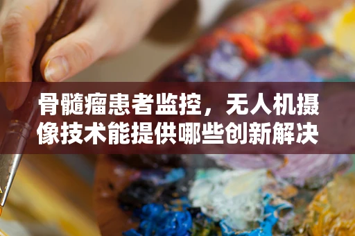 骨髓瘤患者监控，无人机摄像技术能提供哪些创新解决方案？