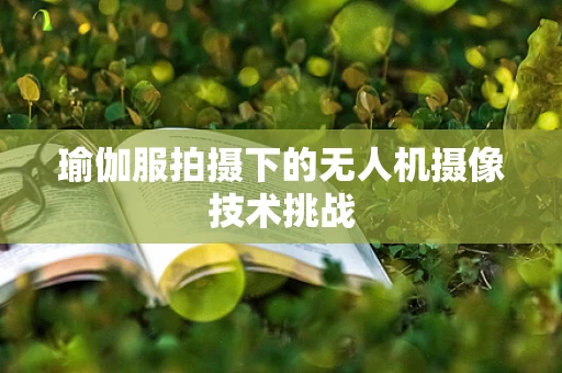 瑜伽服拍摄下的无人机摄像技术挑战