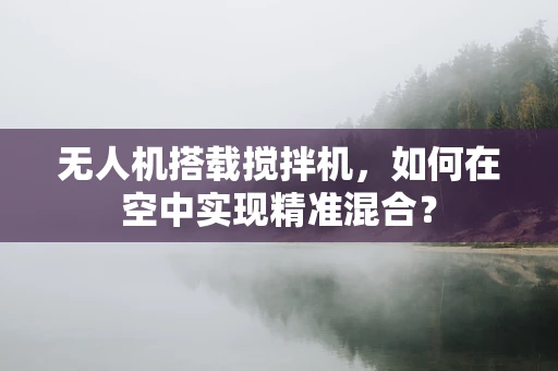 无人机搭载搅拌机，如何在空中实现精准混合？