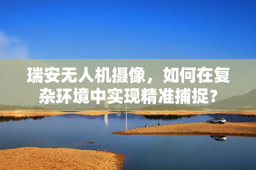 瑞安无人机摄像，如何在复杂环境中实现精准捕捉？