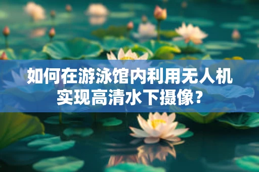 如何在游泳馆内利用无人机实现高清水下摄像？