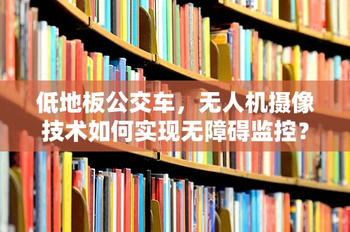 低地板公交车，无人机摄像技术如何实现无障碍监控？