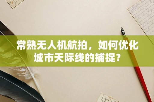 常熟无人机航拍，如何优化城市天际线的捕捉？