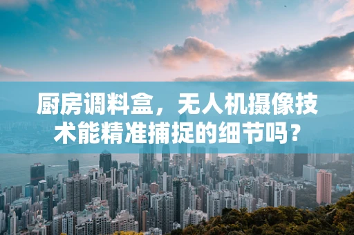 厨房调料盒，无人机摄像技术能精准捕捉的细节吗？
