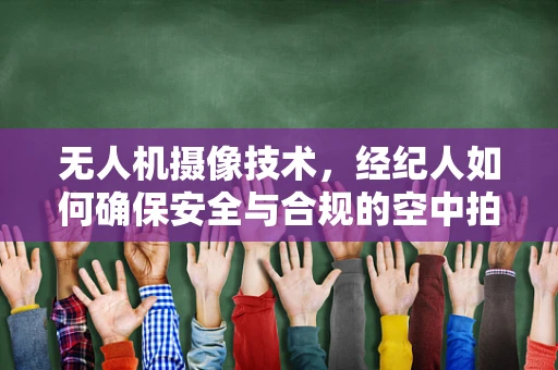 无人机摄像技术，经纪人如何确保安全与合规的空中拍摄？