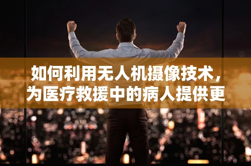 如何利用无人机摄像技术，为医疗救援中的病人提供更高效的监控与支持？