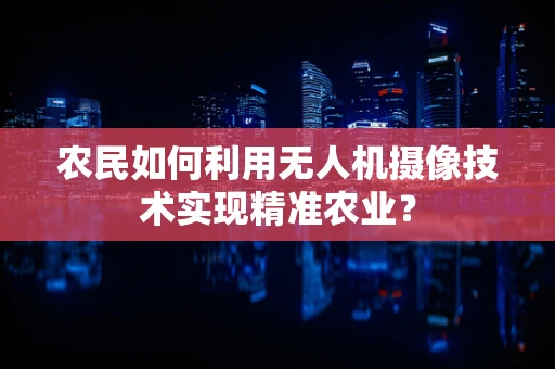 农民如何利用无人机摄像技术实现精准农业？