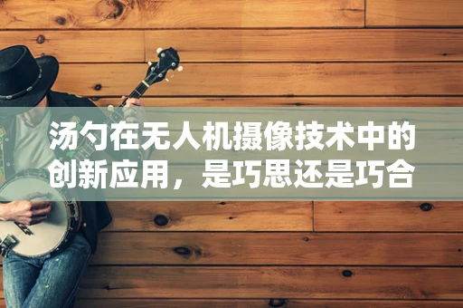 汤勺在无人机摄像技术中的创新应用，是巧思还是巧合？