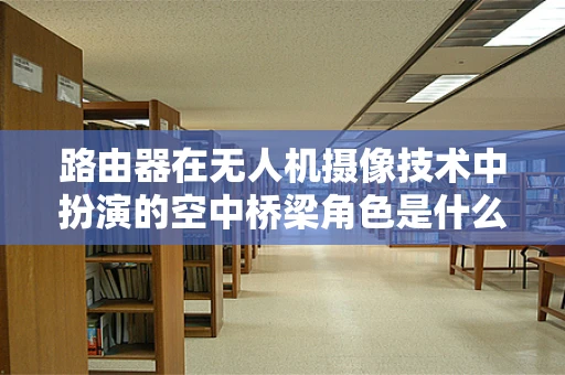 路由器在无人机摄像技术中扮演的空中桥梁角色是什么？