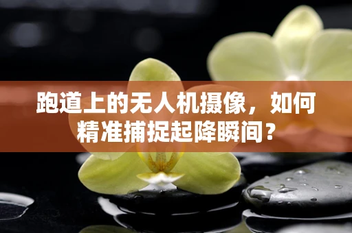 跑道上的无人机摄像，如何精准捕捉起降瞬间？