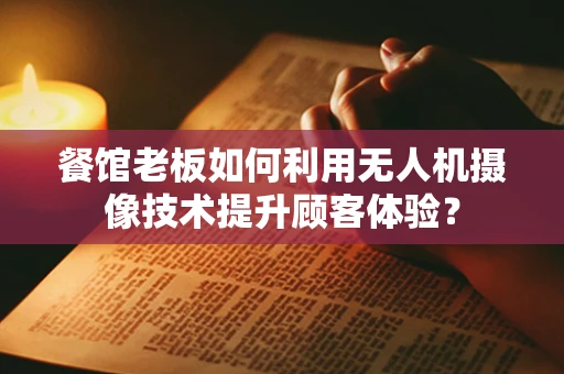 餐馆老板如何利用无人机摄像技术提升顾客体验？