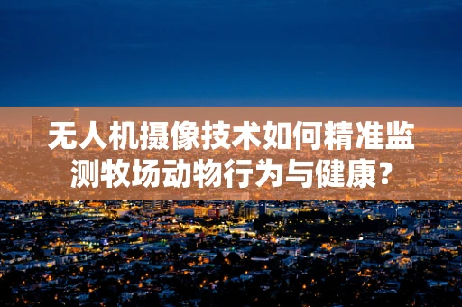 无人机摄像技术如何精准监测牧场动物行为与健康？