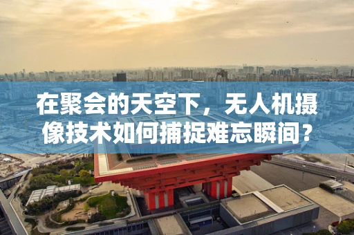 在聚会的天空下，无人机摄像技术如何捕捉难忘瞬间？