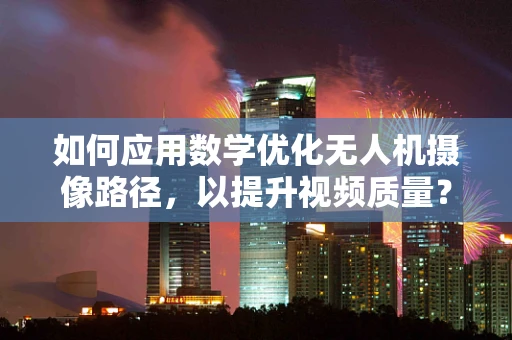 如何应用数学优化无人机摄像路径，以提升视频质量？