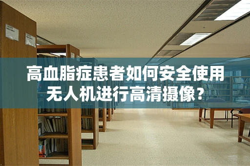 高血脂症患者如何安全使用无人机进行高清摄像？