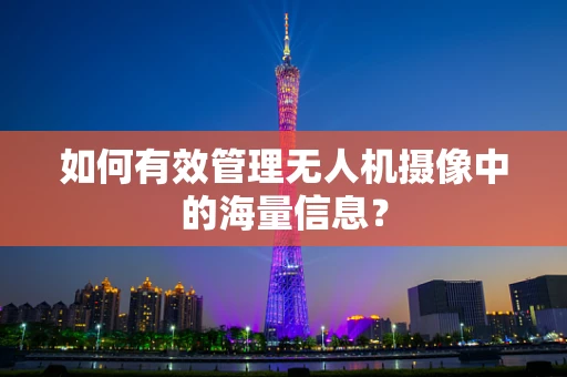 如何有效管理无人机摄像中的海量信息？