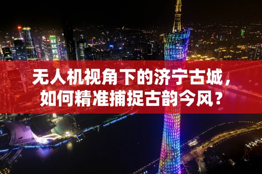 无人机视角下的济宁古城，如何精准捕捉古韵今风？