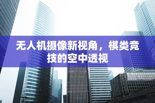 无人机摄像新视角，棋类竞技的空中透视