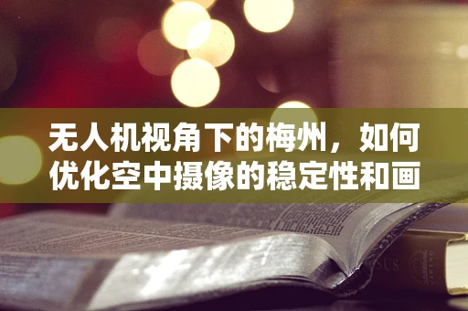 无人机视角下的梅州，如何优化空中摄像的稳定性和画质？