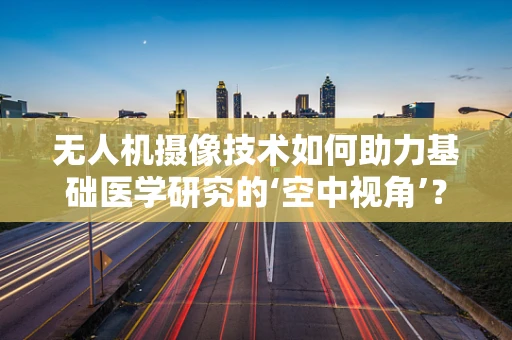 无人机摄像技术如何助力基础医学研究的‘空中视角’？