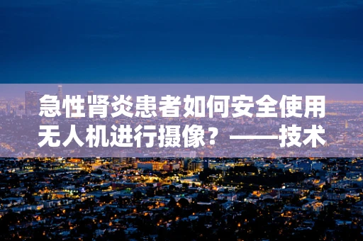 急性肾炎患者如何安全使用无人机进行摄像？——技术员的专业视角